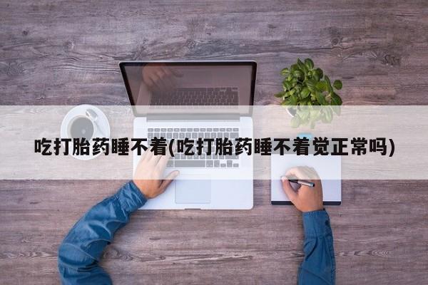 打胎药怎么买吃打胎药睡不着(吃打胎药睡不着觉正常吗)