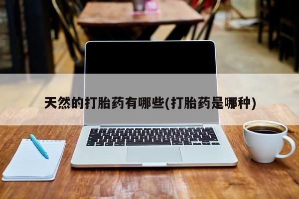 打胎药怎么买天然的打胎药有哪些(打胎药是哪种)