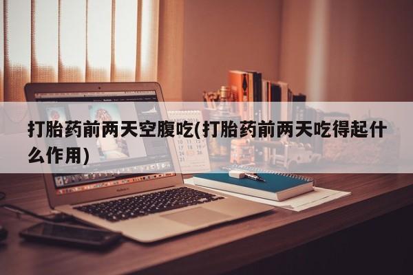 打胎药怎么买打胎药前两天空腹吃(打胎药前两天吃得起什么作用)