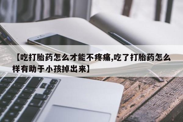 打胎药怎么买【吃打胎药怎么才能不疼痛,吃了打胎药怎么样有助于小孩掉出来】