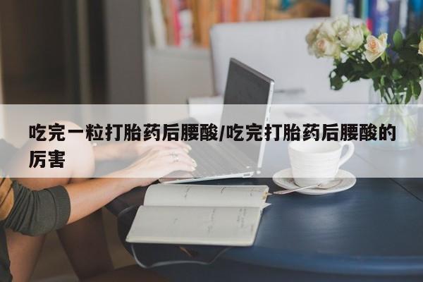 打胎药怎么买吃完一粒打胎药后腰酸/吃完打胎药后腰酸的厉害