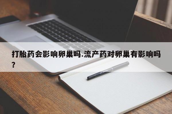 打胎药怎么买打胎药会影响卵巢吗.流产药对卵巢有影响吗？