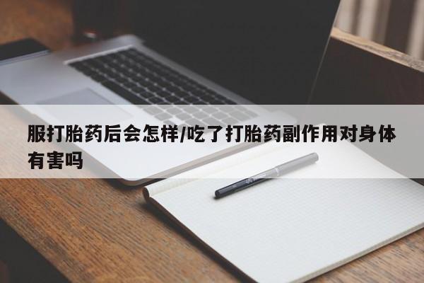 打胎药怎么买服打胎药后会怎样/吃了打胎药副作用对身体有害吗