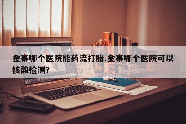 打胎药怎么买金寨哪个医院能药流打胎.金寨哪个医院可以核酸检测？