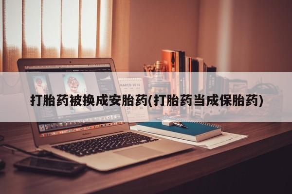 打胎药怎么买打胎药被换成安胎药(打胎药当成保胎药)