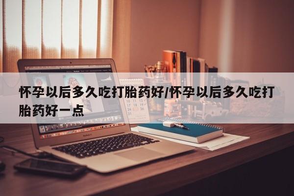 打胎药怎么买怀孕以后多久吃打胎药好/怀孕以后多久吃打胎药好一点