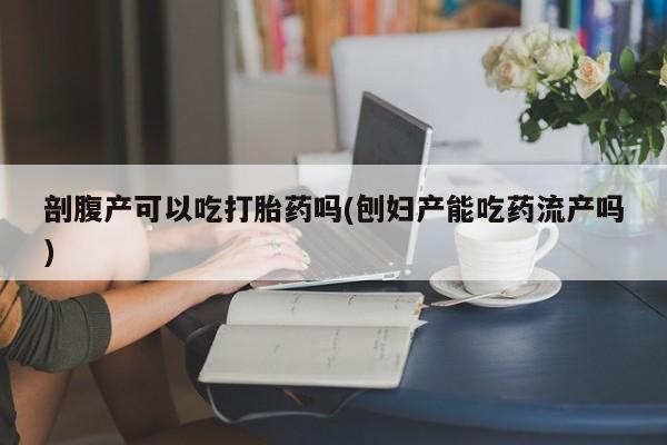 打胎药怎么买剖腹产可以吃打胎药吗(刨妇产能吃药流产吗)
