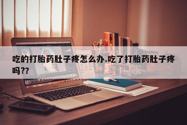 打胎药怎么买吃的打胎药肚子疼怎么办.吃了打胎药肚子疼吗?？