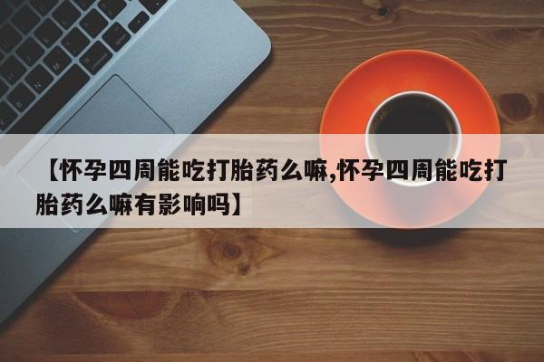 打胎药怎么买【怀孕四周能吃打胎药么嘛,怀孕四周能吃打胎药么嘛有影响吗】
