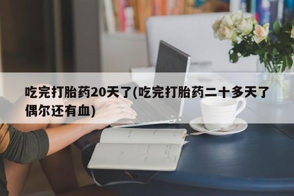 打胎药怎么买吃完打胎药20天了(吃完打胎药二十多天了偶尔还有血)