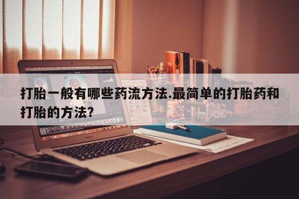 打胎药怎么买打胎一般有哪些药流方法.最简单的打胎药和打胎的方法？