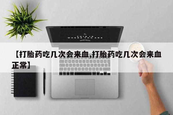 打胎药怎么买【打胎药吃几次会来血,打胎药吃几次会来血正常】