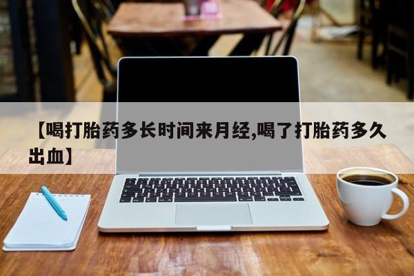打胎药怎么买【喝打胎药多长时间来月经,喝了打胎药多久出血】