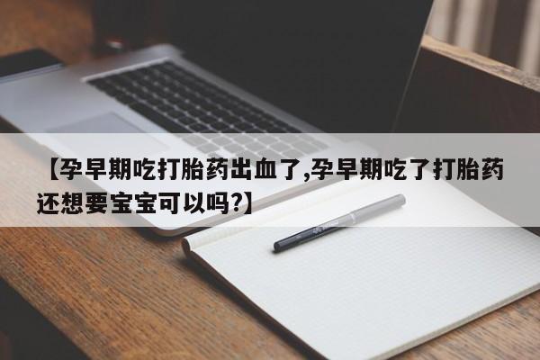 打胎药怎么买【孕早期吃打胎药出血了,孕早期吃了打胎药还想要宝宝可以吗?】