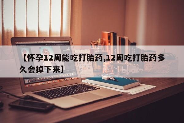 打胎药怎么买【怀孕12周能吃打胎药,12周吃打胎药多久会掉下来】