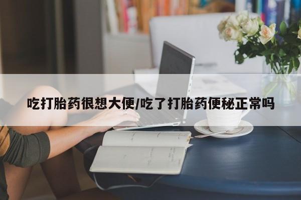 打胎药怎么买吃打胎药很想大便/吃了打胎药便秘正常吗