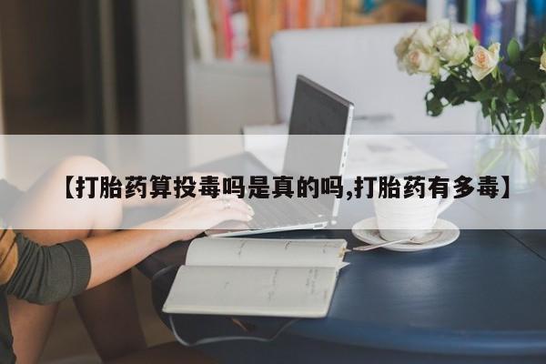 打胎药怎么买【打胎药算投毒吗是真的吗,打胎药有多毒】