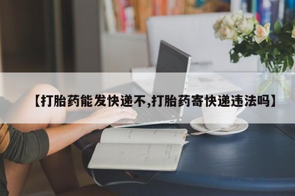 打胎药怎么买【打胎药能发快递不,打胎药寄快递违法吗】