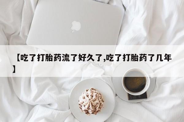 打胎药怎么买【吃了打胎药流了好久了,吃了打胎药了几年】