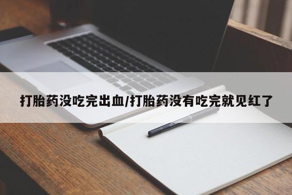 打胎药怎么买打胎药没吃完出血/打胎药没有吃完就见红了