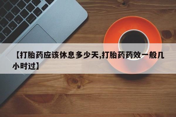 打胎药怎么买【打胎药应该休息多少天,打胎药药效一般几小时过】