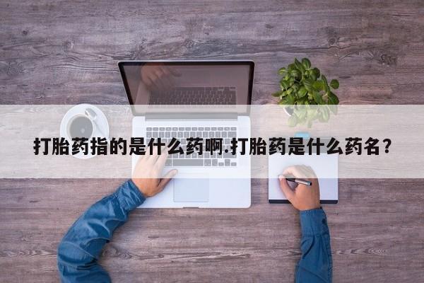 打胎药怎么买打胎药指的是什么药啊.打胎药是什么药名？