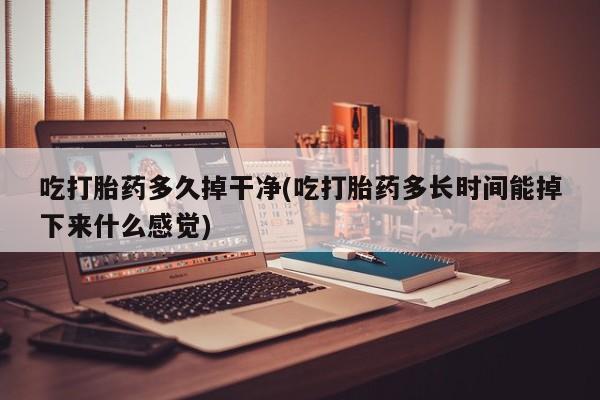 打胎药怎么买吃打胎药多久掉干净(吃打胎药多长时间能掉下来什么感觉)