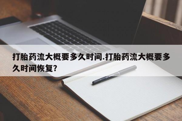 打胎药怎么买打胎药流大概要多久时间.打胎药流大概要多久时间恢复？