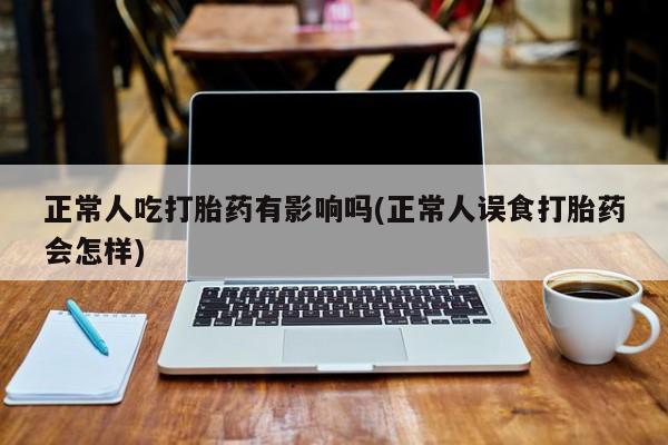 打胎药怎么买正常人吃打胎药有影响吗(正常人误食打胎药会怎样)