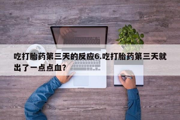 打胎药怎么买吃打胎药第三天的反应6.吃打胎药第三天就出了一点点血？