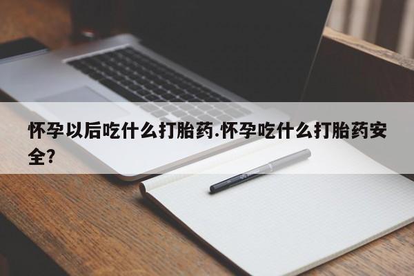 打胎药怎么买怀孕以后吃什么打胎药.怀孕吃什么打胎药安全？
