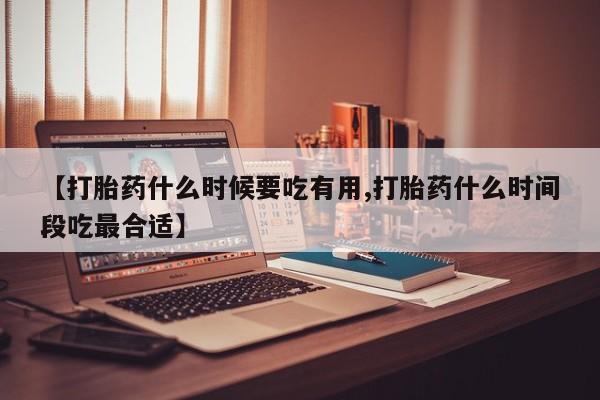打胎药怎么买【打胎药什么时候要吃有用,打胎药什么时间段吃最合适】