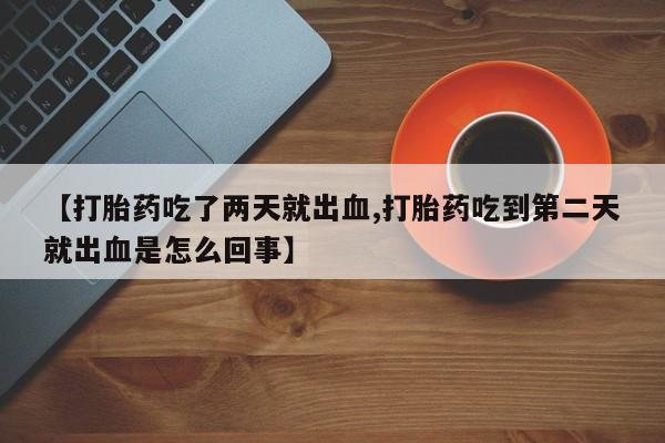 打胎药怎么买【打胎药吃了两天就出血,打胎药吃到第二天就出血是怎么回事】