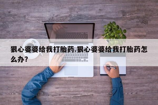 打胎药怎么买狠心婆婆给我打胎药.狠心婆婆给我打胎药怎么办？
