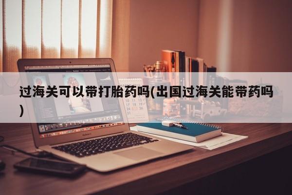 打胎药怎么买过海关可以带打胎药吗(出国过海关能带药吗)