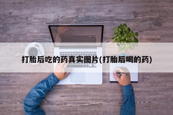 打胎药怎么买打胎后吃的药真实图片(打胎后喝的药)