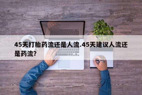 打胎药怎么买45天打胎药流还是人流.45天建议人流还是药流？