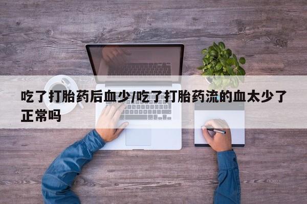 打胎药怎么买吃了打胎药后血少/吃了打胎药流的血太少了正常吗