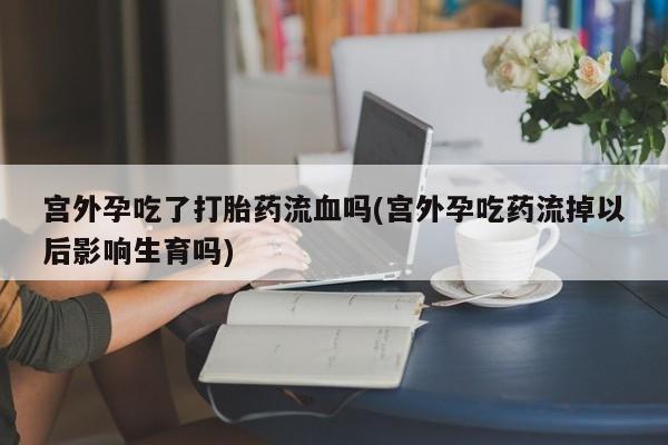 打胎药怎么买宫外孕吃了打胎药流血吗(宫外孕吃药流掉以后影响生育吗)