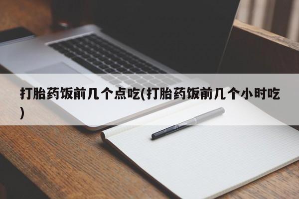 打胎药怎么买打胎药饭前几个点吃(打胎药饭前几个小时吃)