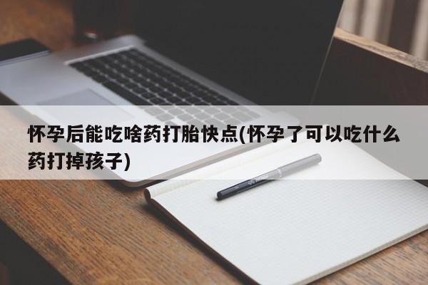 打胎药怎么买怀孕后能吃啥药打胎快点(怀孕了可以吃什么药打掉孩子)