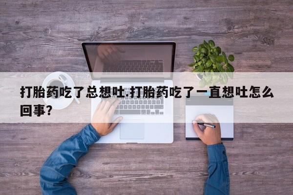 打胎药怎么买打胎药吃了总想吐.打胎药吃了一直想吐怎么回事？