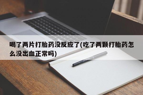 打胎药怎么买喝了两片打胎药没反应了(吃了两颗打胎药怎么没出血正常吗)
