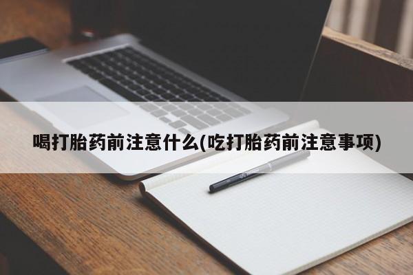 打胎药怎么买喝打胎药前注意什么(吃打胎药前注意事项)