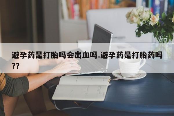 打胎药怎么买避孕药是打胎吗会出血吗.避孕药是打胎药吗?？