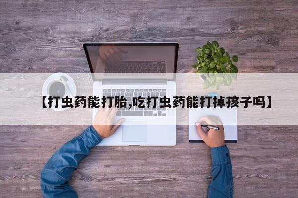 打胎药怎么买【打虫药能打胎,吃打虫药能打掉孩子吗】