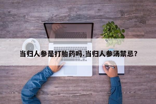 打胎药怎么买当归人参是打胎药吗.当归人参汤禁忌？