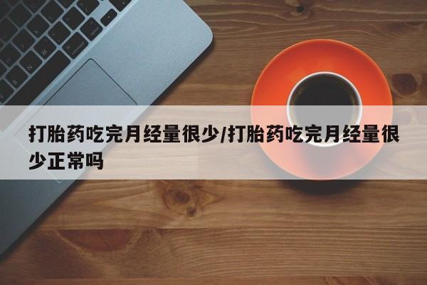 打胎药怎么买打胎药吃完月经量很少/打胎药吃完月经量很少正常吗