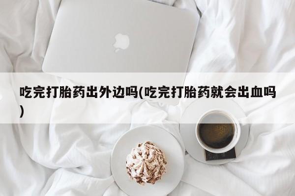 打胎药怎么买吃完打胎药出外边吗(吃完打胎药就会出血吗)