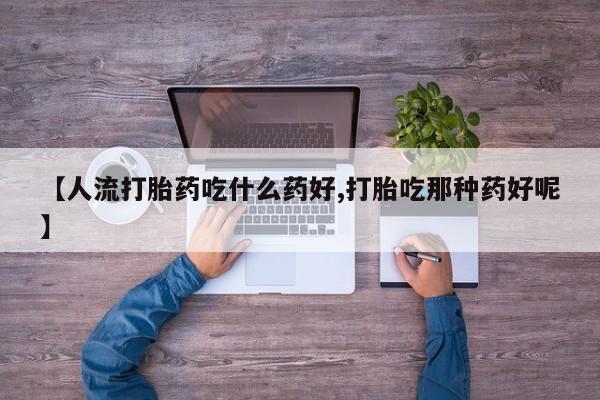 打胎药怎么买【人流打胎药吃什么药好,打胎吃那种药好呢】